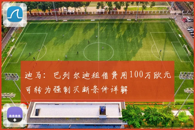 迪马：巴列尔迪租借费用100万欧元可转为强制买断条件详解