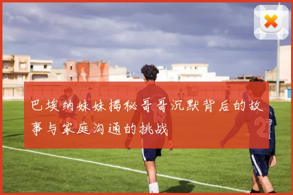 巴埃纳妹妹揭秘哥哥沉默背后的故事与家庭沟通的挑战