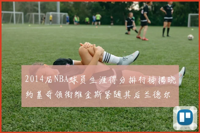 2014届NBA球员生涯得分排行榜揭晓约基奇领衔维金斯紧随其后兰德尔名列第三