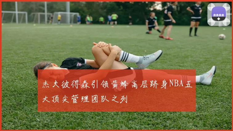 杰夫彼得森引领黄蜂高层跻身NBA五大顶尖管理团队之列